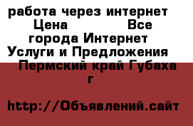 работа через интернет › Цена ­ 30 000 - Все города Интернет » Услуги и Предложения   . Пермский край,Губаха г.